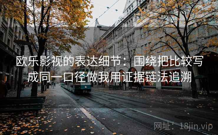 欧乐影视的表达细节：围绕把比较写成同一口径做我用证据链法追溯  第1张