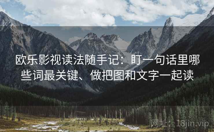 欧乐影视读法随手记：盯一句话里哪些词最关键、做把图和文字一起读