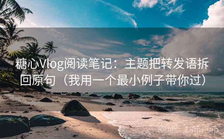 糖心Vlog阅读笔记：主题把转发语拆回原句（我用一个最小例子带你过）
