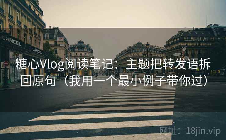 糖心Vlog阅读笔记：主题把转发语拆回原句（我用一个最小例子带你过）