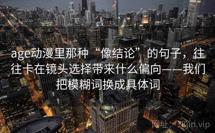 age动漫里那种“像结论”的句子，往往卡在镜头选择带来什么偏向——我们把模糊词换成具体词