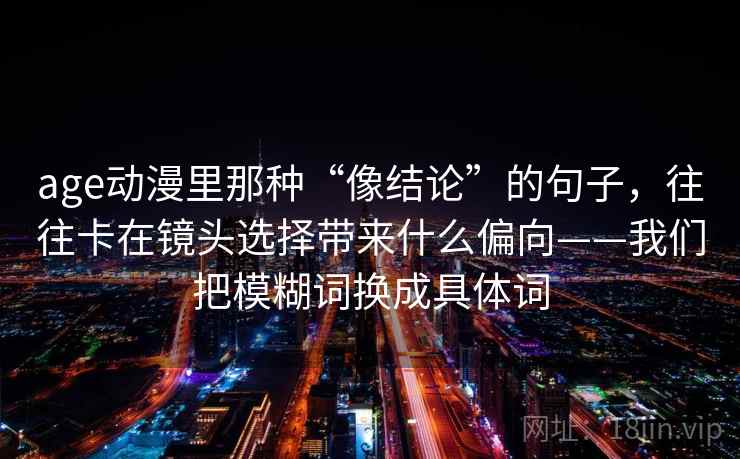 age动漫里那种“像结论”的句子，往往卡在镜头选择带来什么偏向——我们把模糊词换成具体词