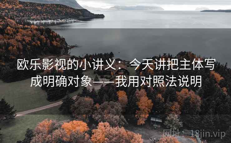 欧乐影视的小讲义：今天讲把主体写成明确对象——我用对照法说明