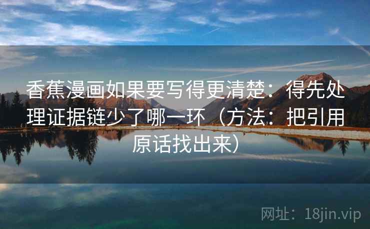 香蕉漫画如果要写得更清楚：得先处理证据链少了哪一环（方法：把引用原话找出来）