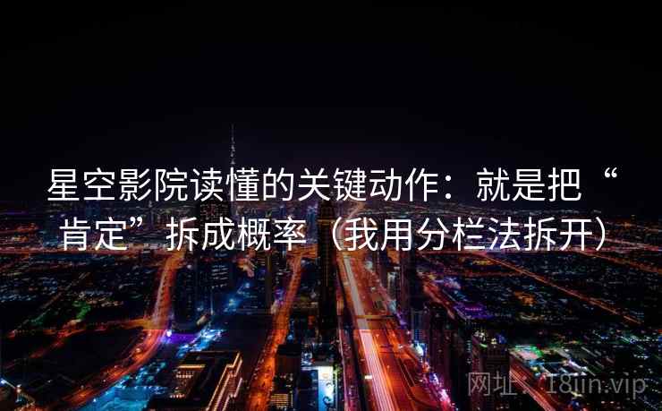 星空影院读懂的关键动作：就是把“肯定”拆成概率（我用分栏法拆开）