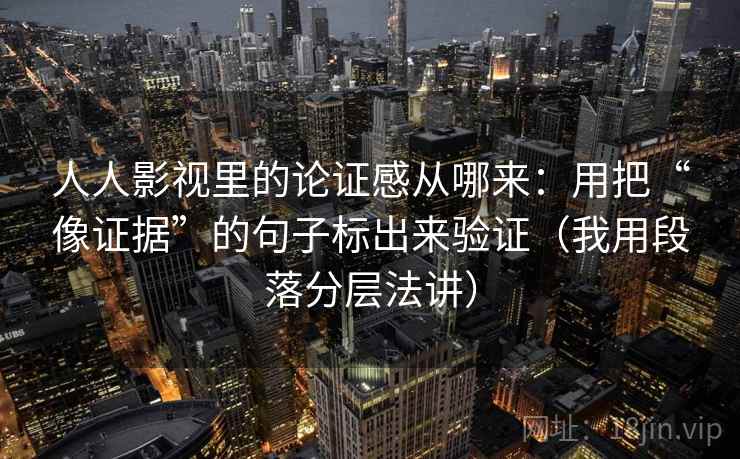人人影视里的论证感从哪来：用把“像证据”的句子标出来验证（我用段落分层法讲）