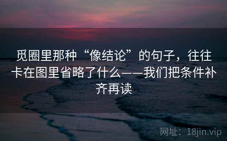 觅圈里那种“像结论”的句子，往往卡在图里省略了什么——我们把条件补齐再读