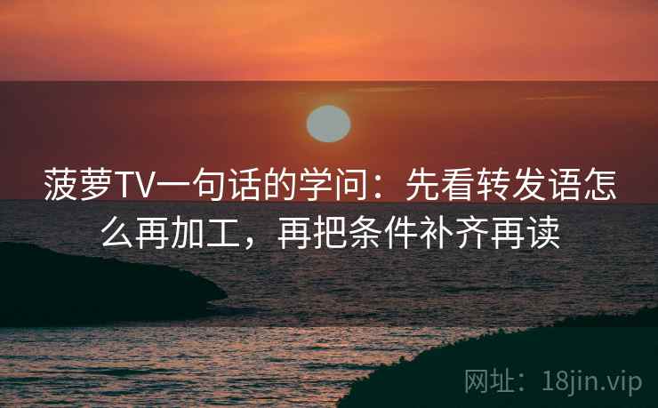 菠萝TV一句话的学问：先看转发语怎么再加工，再把条件补齐再读