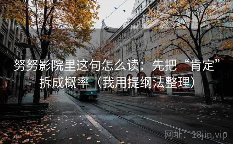 努努影院里这句怎么读：先把“肯定”拆成概率（我用提纲法整理）