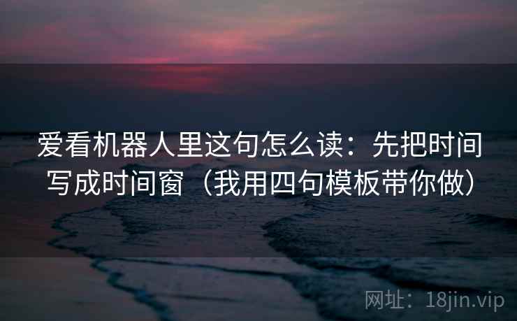 爱看机器人里这句怎么读：先把时间写成时间窗（我用四句模板带你做）  第1张