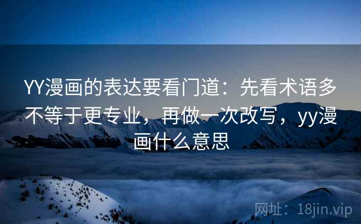 YY漫画的表达要看门道：先看术语多不等于更专业，再做一次改写，yy漫画什么意思  第1张