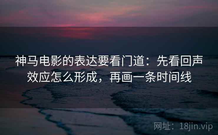 神马电影的表达要看门道：先看回声效应怎么形成，再画一条时间线  第1张