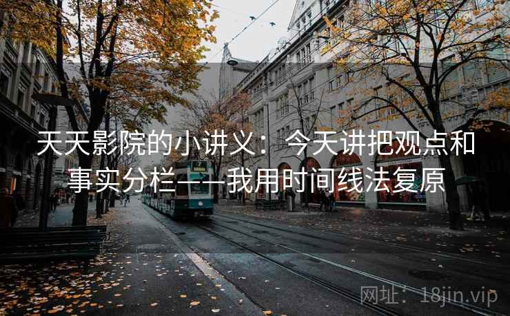 天天影院的小讲义：今天讲把观点和事实分栏——我用时间线法复原  第1张