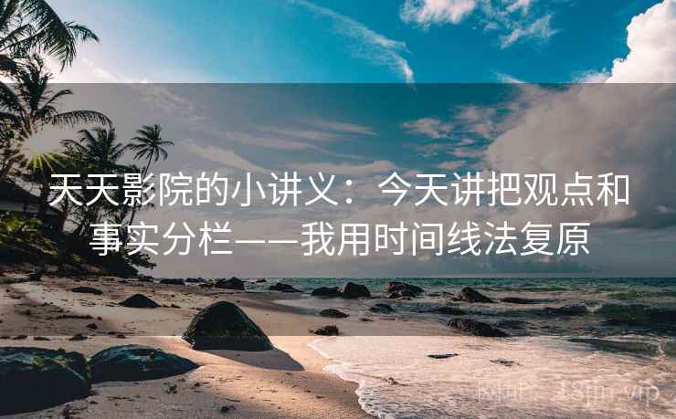 天天影院的小讲义：今天讲把观点和事实分栏——我用时间线法复原  第2张