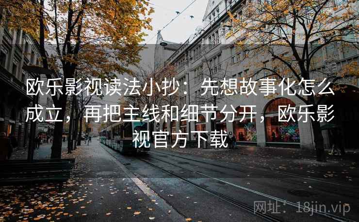 欧乐影视读法小抄：先想故事化怎么成立，再把主线和细节分开，欧乐影视官方下载  第2张