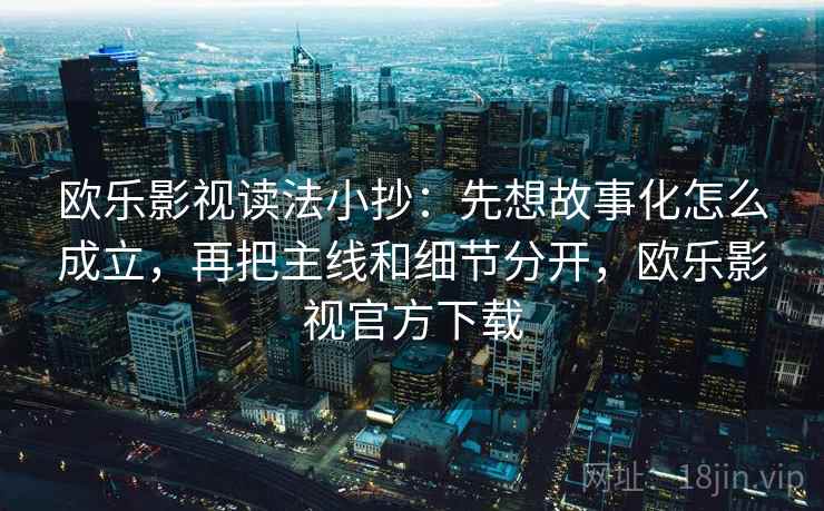 欧乐影视读法小抄：先想故事化怎么成立，再把主线和细节分开，欧乐影视官方下载  第1张