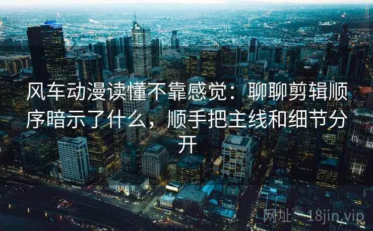 风车动漫读懂不靠感觉：聊聊剪辑顺序暗示了什么，顺手把主线和细节分开  第1张