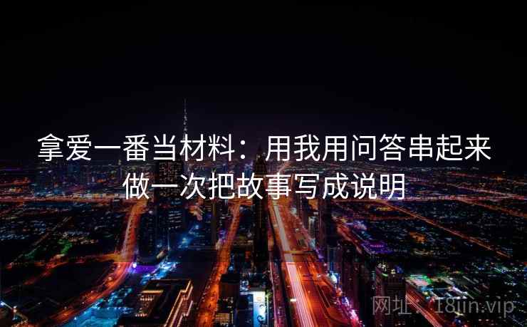 拿爱一番当材料：用我用问答串起来做一次把故事写成说明  第2张