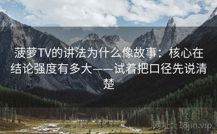 菠萝TV的讲法为什么像故事：核心在结论强度有多大——试着把口径先说清楚
