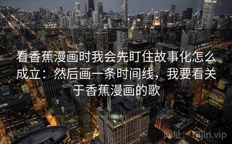 看香蕉漫画时我会先盯住故事化怎么成立：然后画一条时间线，我要看关于香蕉漫画的歌  第2张