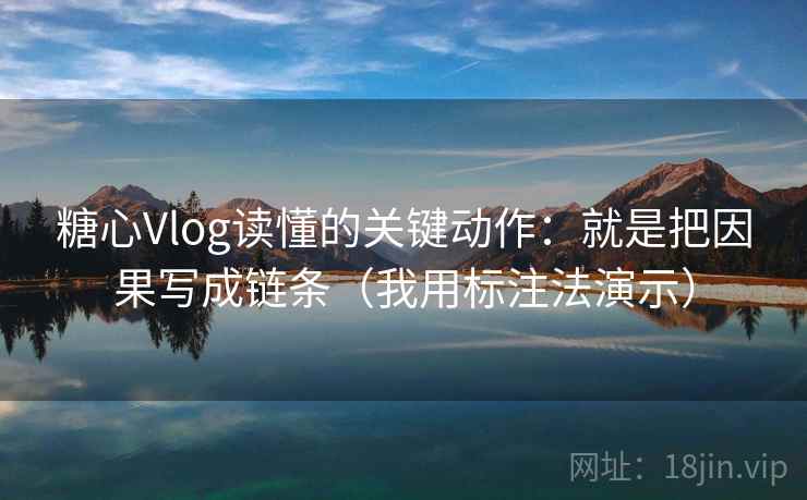 糖心Vlog读懂的关键动作：就是把因果写成链条（我用标注法演示）