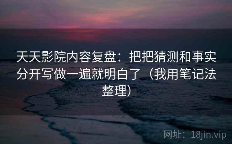 天天影院内容复盘：把把猜测和事实分开写做一遍就明白了（我用笔记法整理）
