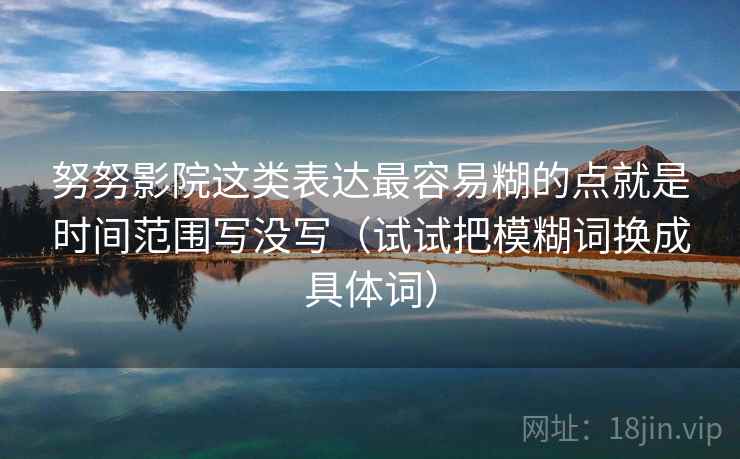 努努影院这类表达最容易糊的点就是时间范围写没写（试试把模糊词换成具体词）