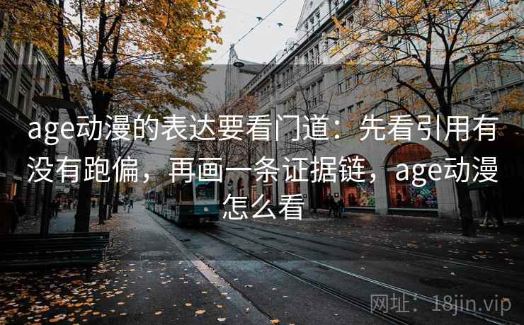 age动漫的表达要看门道：先看引用有没有跑偏，再画一条证据链，age动漫怎么看