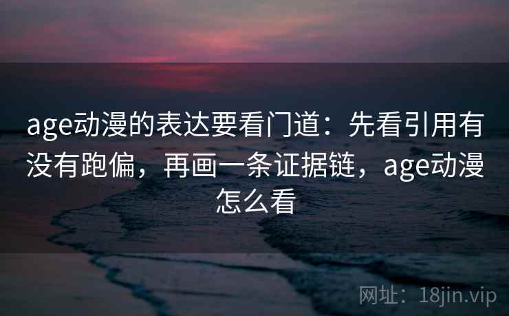 age动漫的表达要看门道：先看引用有没有跑偏，再画一条证据链，age动漫怎么看