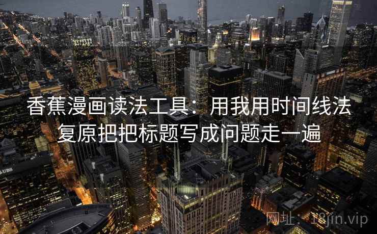 香蕉漫画读法工具：用我用时间线法复原把把标题写成问题走一遍  第1张