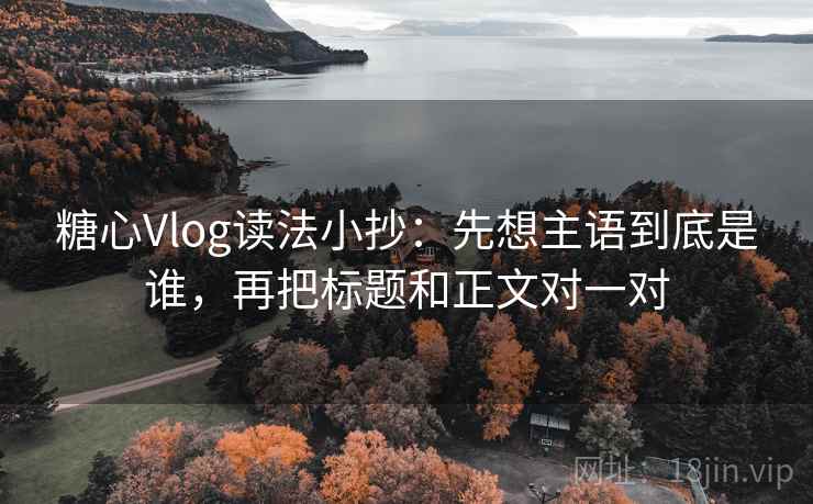 糖心Vlog读法小抄：先想主语到底是谁，再把标题和正文对一对  第2张