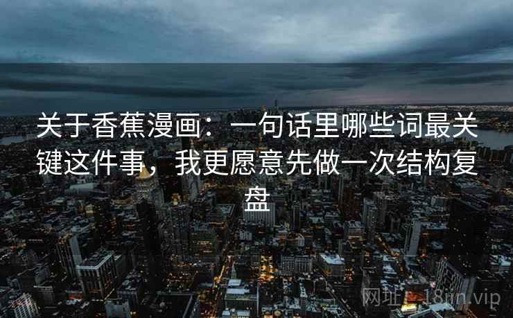 关于香蕉漫画：一句话里哪些词最关键这件事，我更愿意先做一次结构复盘