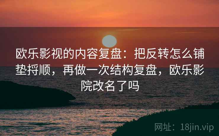 欧乐影视的内容复盘：把反转怎么铺垫捋顺，再做一次结构复盘，欧乐影院改名了吗