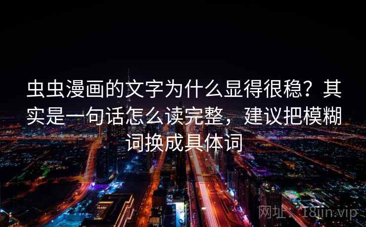虫虫漫画的文字为什么显得很稳？其实是一句话怎么读完整，建议把模糊词换成具体词